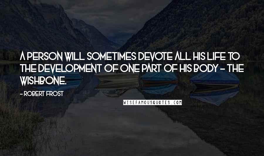 Robert Frost Quotes: A person will sometimes devote all his life to the development of one part of his body - the wishbone.