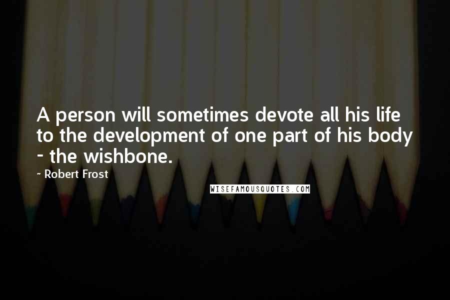Robert Frost Quotes: A person will sometimes devote all his life to the development of one part of his body - the wishbone.