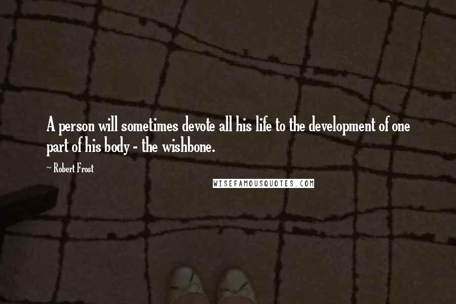 Robert Frost Quotes: A person will sometimes devote all his life to the development of one part of his body - the wishbone.