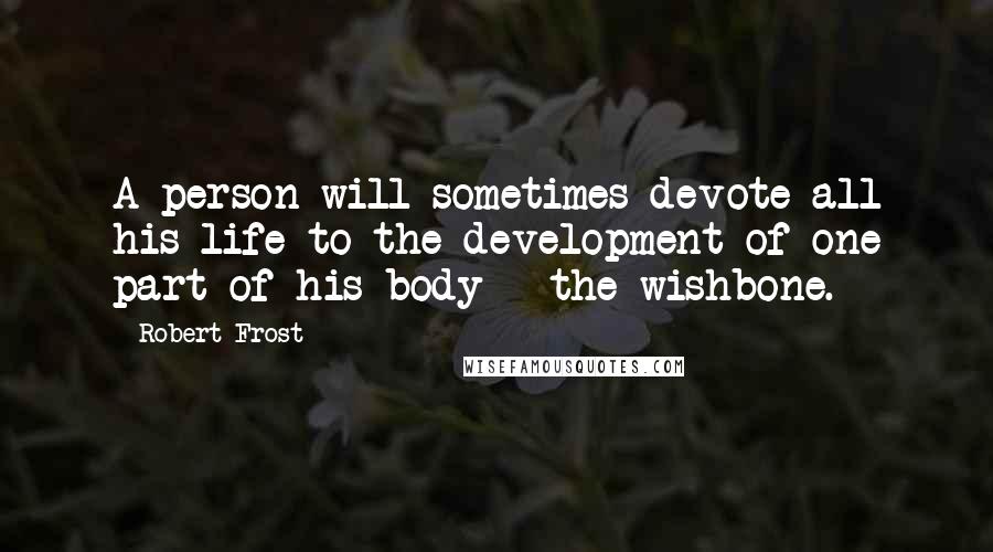 Robert Frost Quotes: A person will sometimes devote all his life to the development of one part of his body - the wishbone.