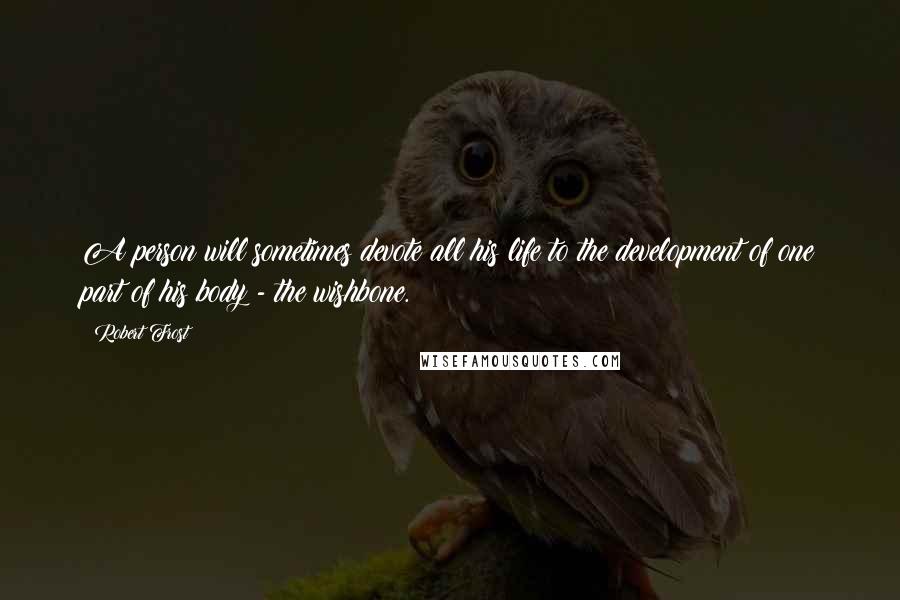 Robert Frost Quotes: A person will sometimes devote all his life to the development of one part of his body - the wishbone.