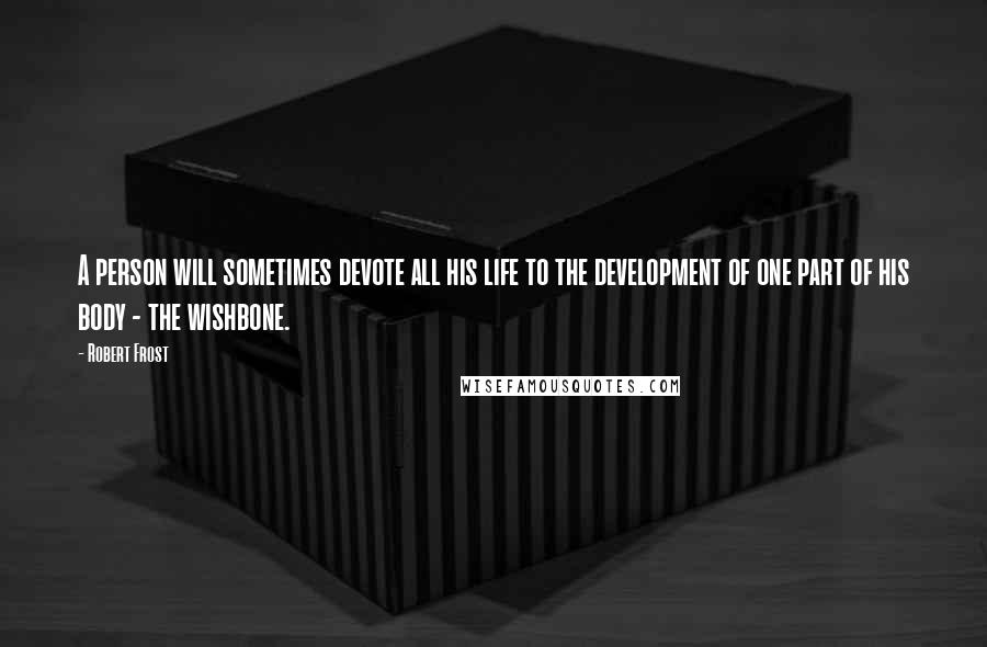 Robert Frost Quotes: A person will sometimes devote all his life to the development of one part of his body - the wishbone.