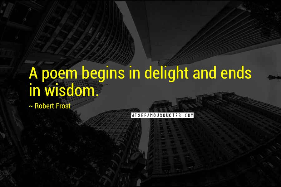 Robert Frost Quotes: A poem begins in delight and ends in wisdom.