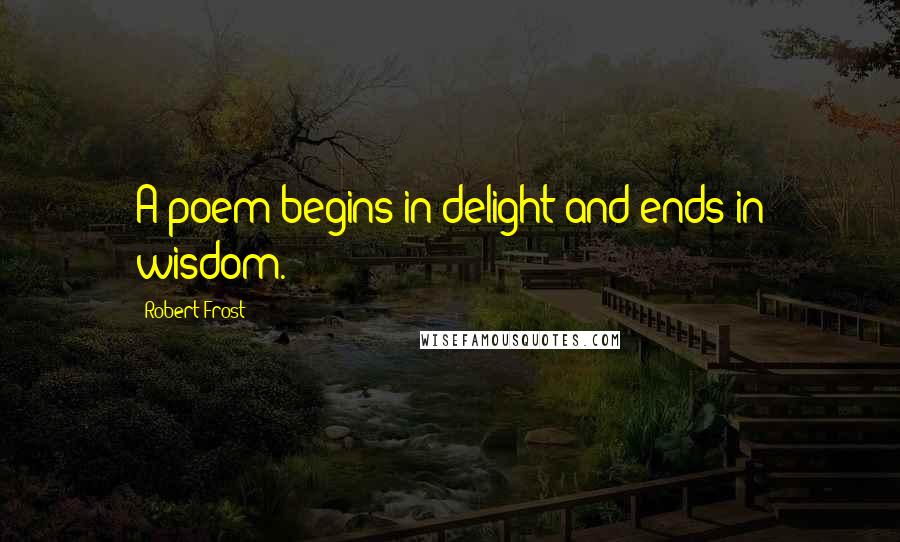 Robert Frost Quotes: A poem begins in delight and ends in wisdom.