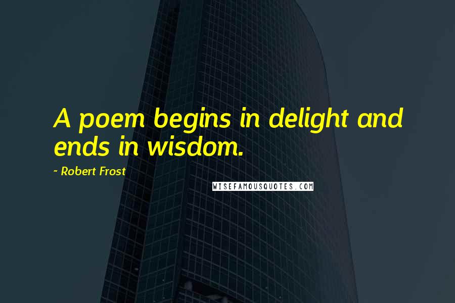 Robert Frost Quotes: A poem begins in delight and ends in wisdom.