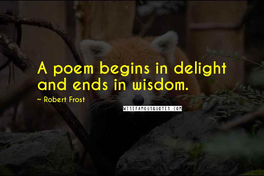 Robert Frost Quotes: A poem begins in delight and ends in wisdom.