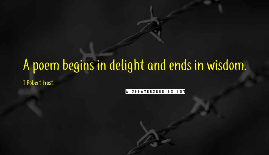 Robert Frost Quotes: A poem begins in delight and ends in wisdom.