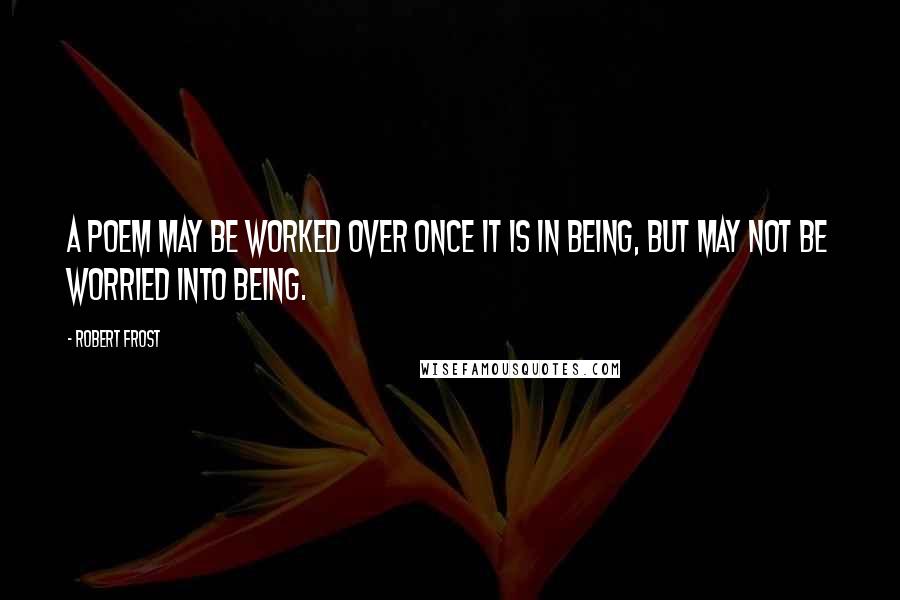 Robert Frost Quotes: A poem may be worked over once it is in being, but may not be worried into being.