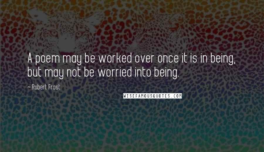 Robert Frost Quotes: A poem may be worked over once it is in being, but may not be worried into being.