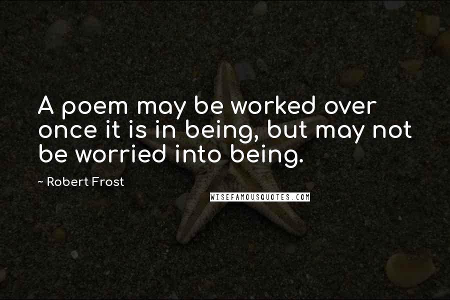 Robert Frost Quotes: A poem may be worked over once it is in being, but may not be worried into being.