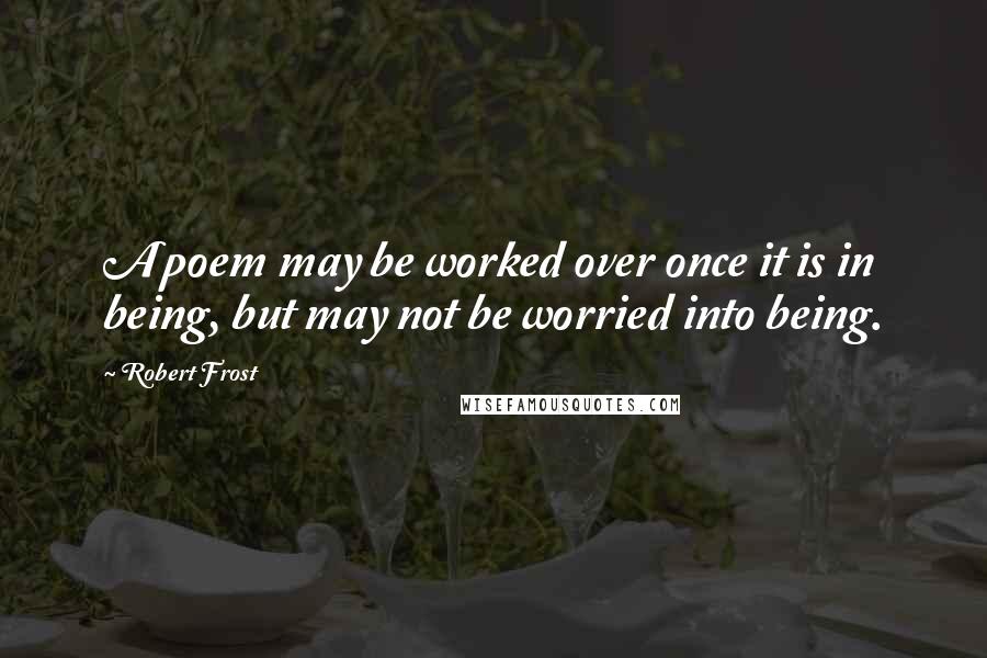 Robert Frost Quotes: A poem may be worked over once it is in being, but may not be worried into being.