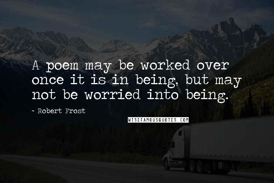 Robert Frost Quotes: A poem may be worked over once it is in being, but may not be worried into being.
