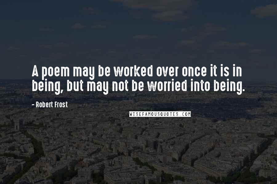 Robert Frost Quotes: A poem may be worked over once it is in being, but may not be worried into being.