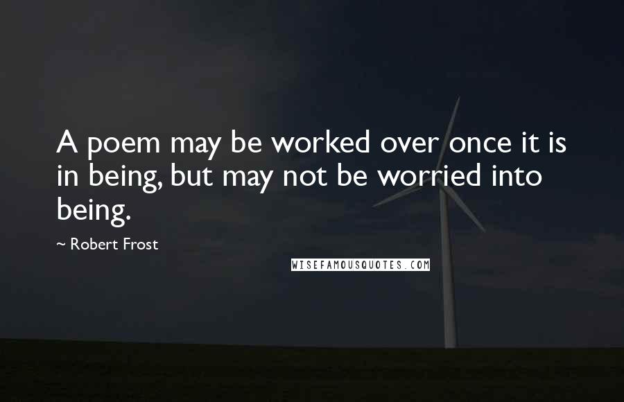 Robert Frost Quotes: A poem may be worked over once it is in being, but may not be worried into being.