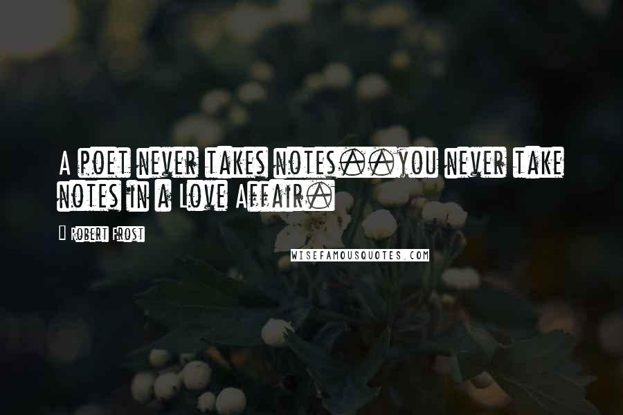 Robert Frost Quotes: A poet never takes notes..you never take notes in a Love Affair.