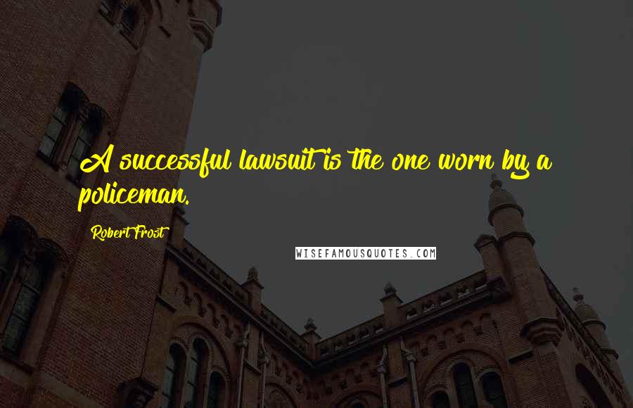 Robert Frost Quotes: A successful lawsuit is the one worn by a policeman.