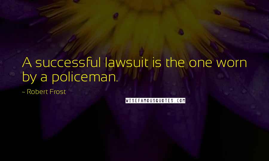 Robert Frost Quotes: A successful lawsuit is the one worn by a policeman.