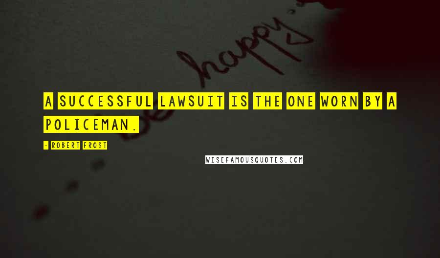 Robert Frost Quotes: A successful lawsuit is the one worn by a policeman.