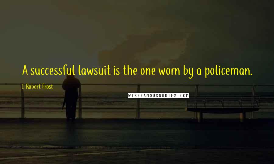 Robert Frost Quotes: A successful lawsuit is the one worn by a policeman.
