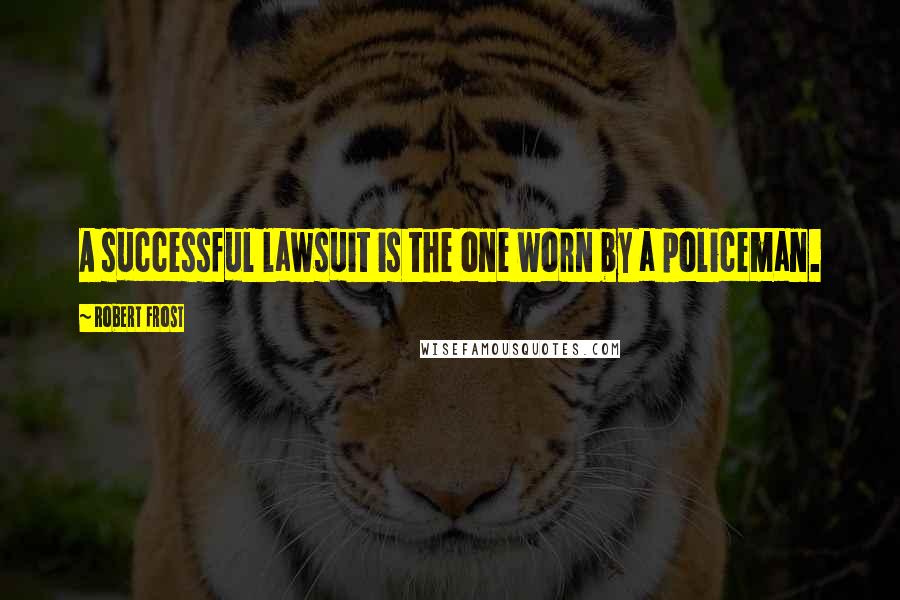 Robert Frost Quotes: A successful lawsuit is the one worn by a policeman.