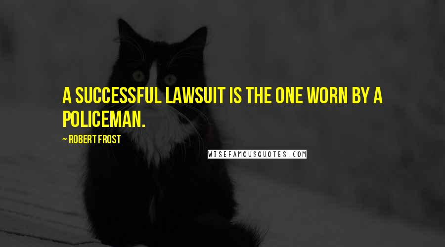 Robert Frost Quotes: A successful lawsuit is the one worn by a policeman.