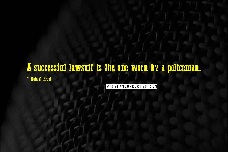 Robert Frost Quotes: A successful lawsuit is the one worn by a policeman.