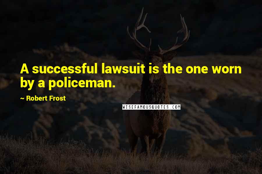 Robert Frost Quotes: A successful lawsuit is the one worn by a policeman.