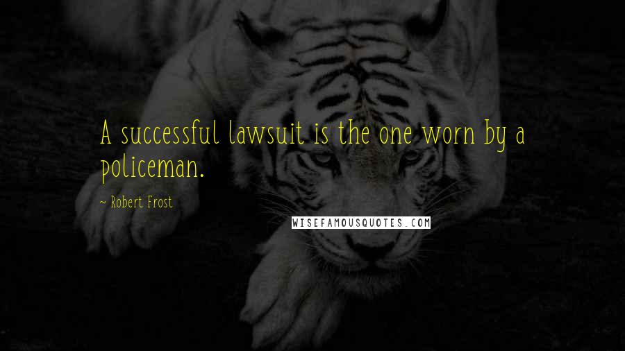 Robert Frost Quotes: A successful lawsuit is the one worn by a policeman.