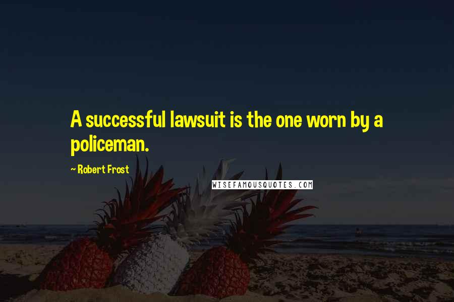 Robert Frost Quotes: A successful lawsuit is the one worn by a policeman.