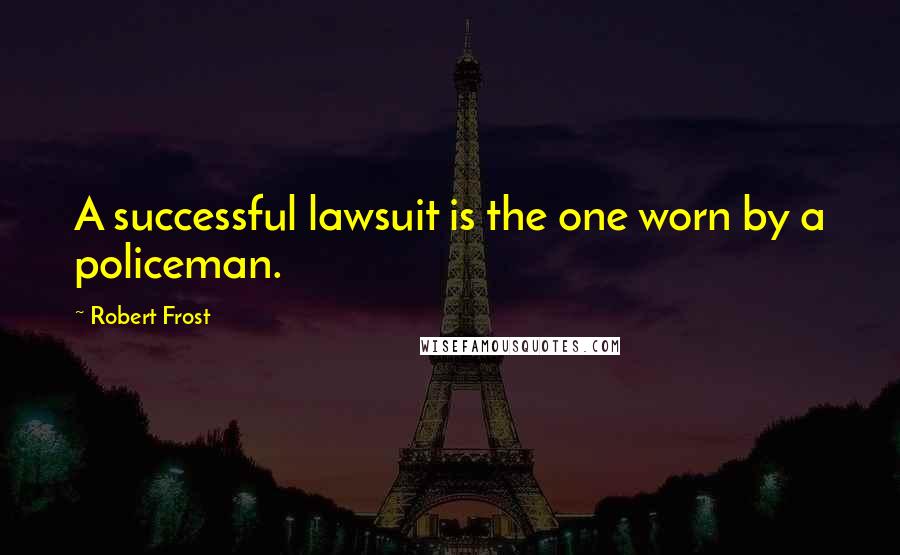 Robert Frost Quotes: A successful lawsuit is the one worn by a policeman.