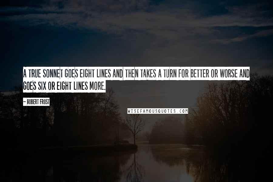 Robert Frost Quotes: A true sonnet goes eight lines and then takes a turn for better or worse and goes six or eight lines more.