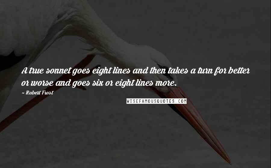 Robert Frost Quotes: A true sonnet goes eight lines and then takes a turn for better or worse and goes six or eight lines more.