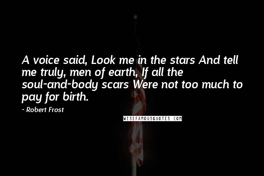 Robert Frost Quotes: A voice said, Look me in the stars And tell me truly, men of earth, If all the soul-and-body scars Were not too much to pay for birth.