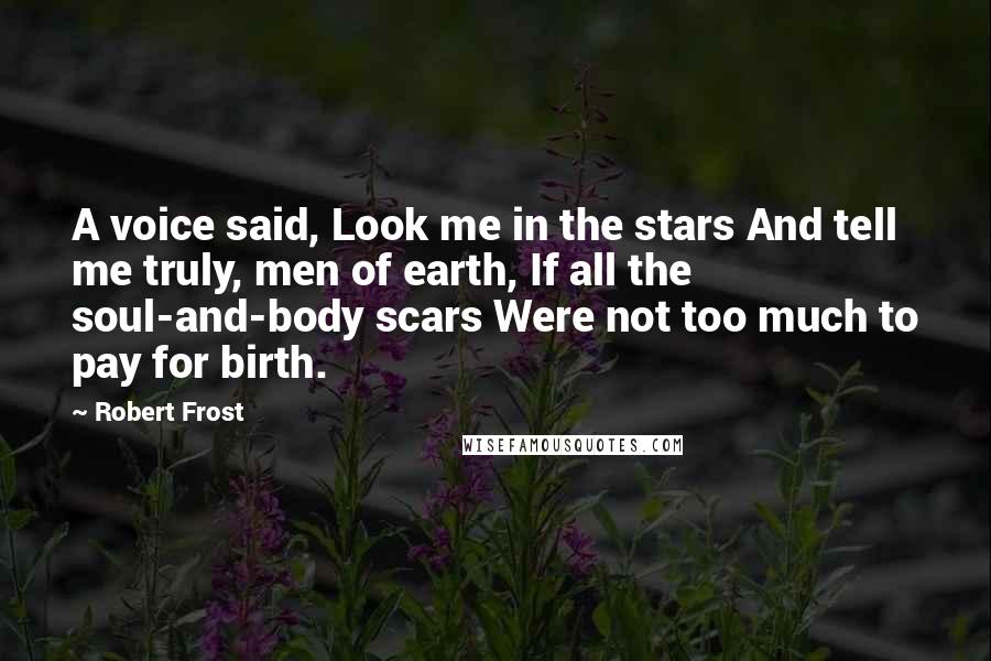 Robert Frost Quotes: A voice said, Look me in the stars And tell me truly, men of earth, If all the soul-and-body scars Were not too much to pay for birth.