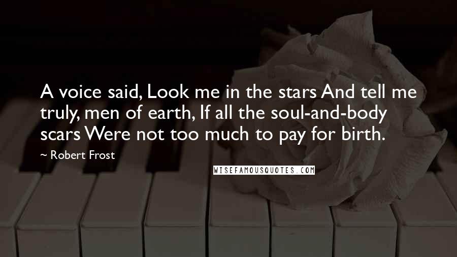 Robert Frost Quotes: A voice said, Look me in the stars And tell me truly, men of earth, If all the soul-and-body scars Were not too much to pay for birth.