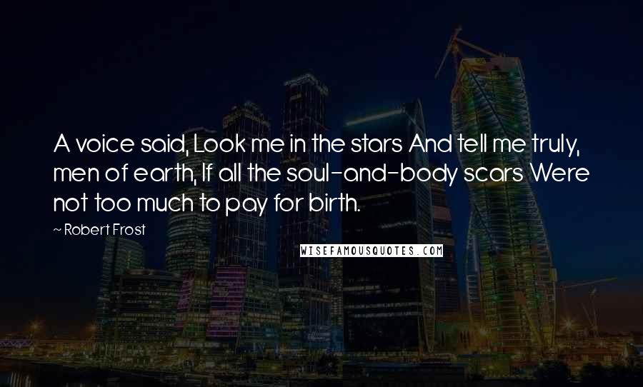 Robert Frost Quotes: A voice said, Look me in the stars And tell me truly, men of earth, If all the soul-and-body scars Were not too much to pay for birth.