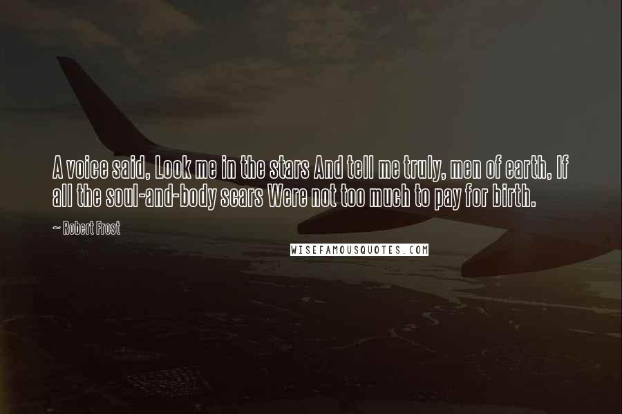 Robert Frost Quotes: A voice said, Look me in the stars And tell me truly, men of earth, If all the soul-and-body scars Were not too much to pay for birth.