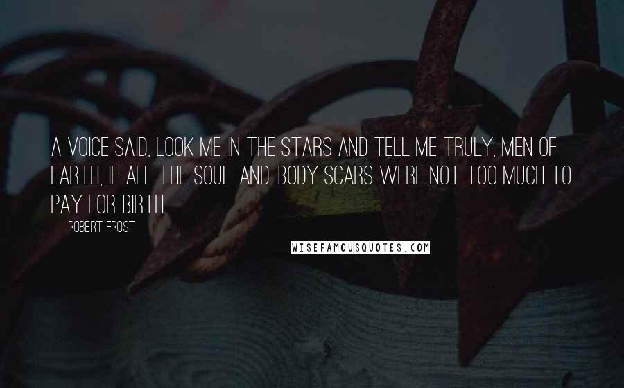 Robert Frost Quotes: A voice said, Look me in the stars And tell me truly, men of earth, If all the soul-and-body scars Were not too much to pay for birth.