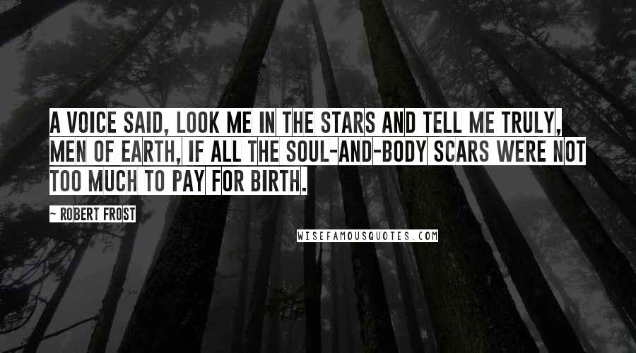 Robert Frost Quotes: A voice said, Look me in the stars And tell me truly, men of earth, If all the soul-and-body scars Were not too much to pay for birth.