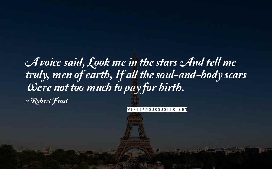 Robert Frost Quotes: A voice said, Look me in the stars And tell me truly, men of earth, If all the soul-and-body scars Were not too much to pay for birth.