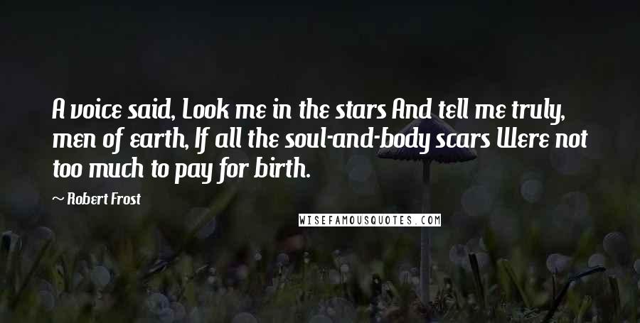 Robert Frost Quotes: A voice said, Look me in the stars And tell me truly, men of earth, If all the soul-and-body scars Were not too much to pay for birth.