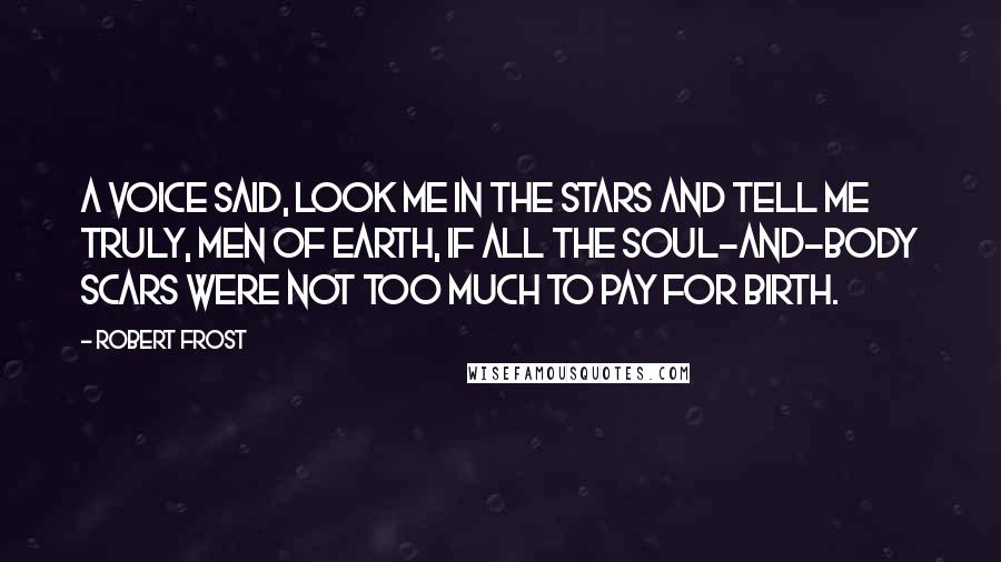 Robert Frost Quotes: A voice said, Look me in the stars And tell me truly, men of earth, If all the soul-and-body scars Were not too much to pay for birth.