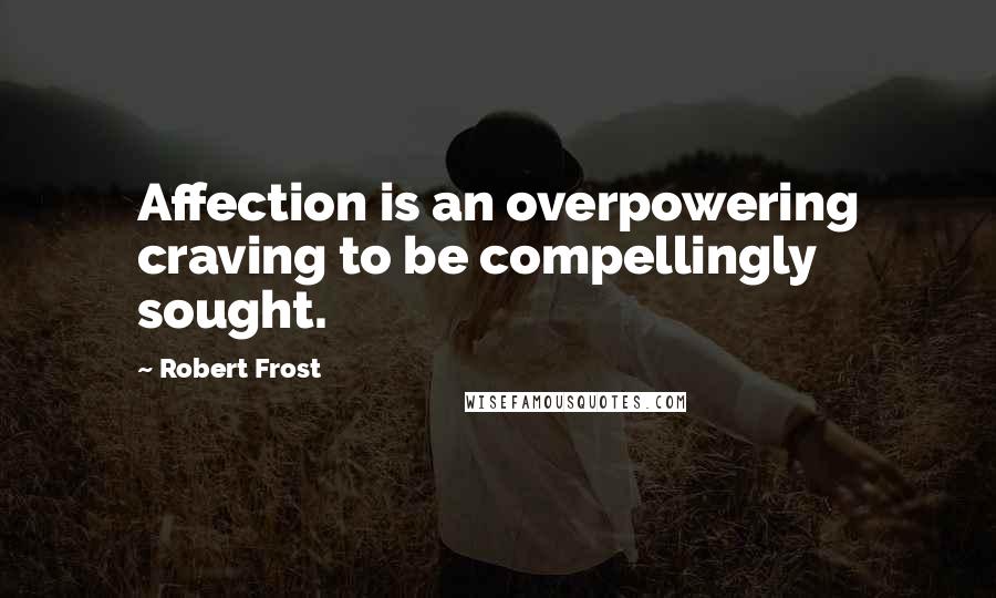 Robert Frost Quotes: Affection is an overpowering craving to be compellingly sought.