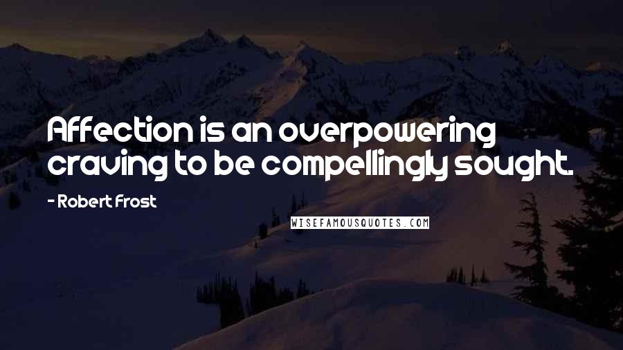 Robert Frost Quotes: Affection is an overpowering craving to be compellingly sought.