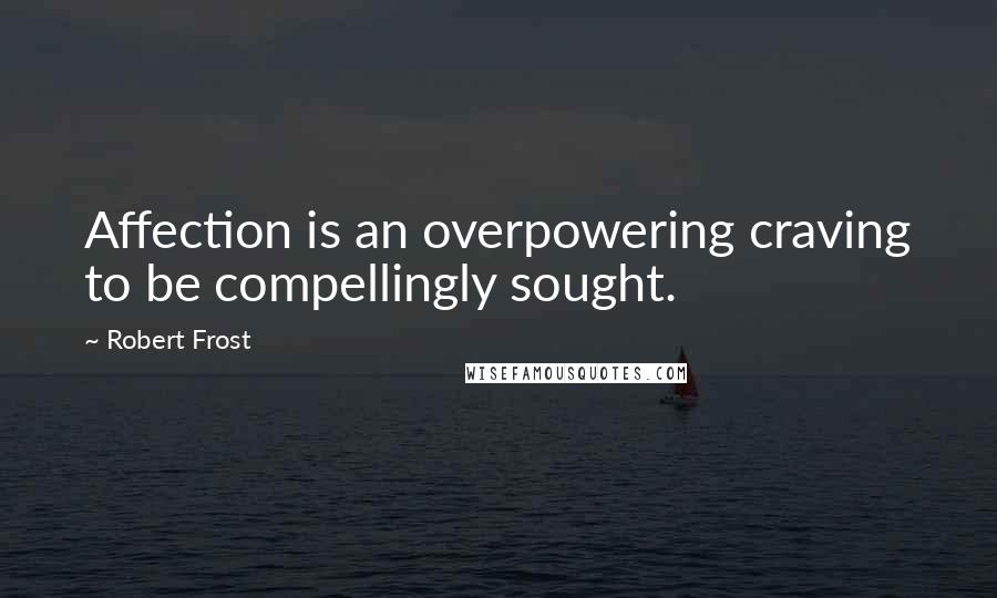 Robert Frost Quotes: Affection is an overpowering craving to be compellingly sought.