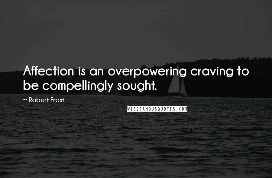 Robert Frost Quotes: Affection is an overpowering craving to be compellingly sought.