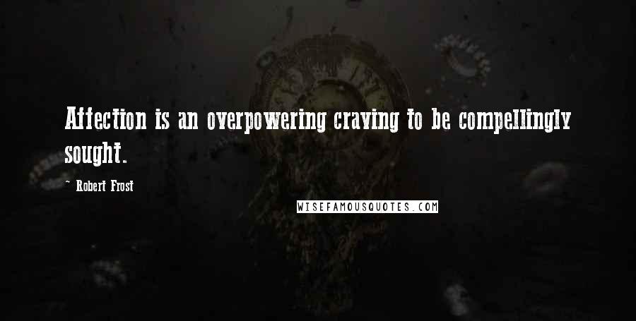 Robert Frost Quotes: Affection is an overpowering craving to be compellingly sought.