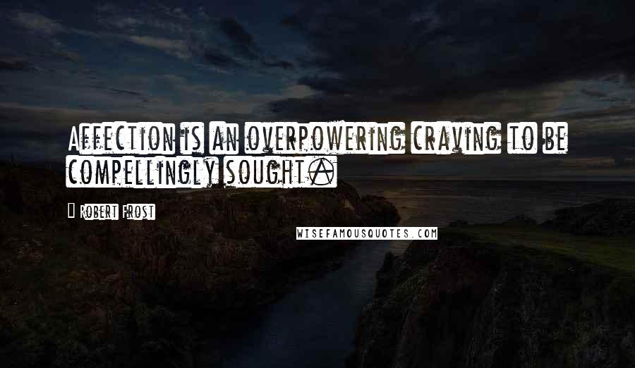 Robert Frost Quotes: Affection is an overpowering craving to be compellingly sought.