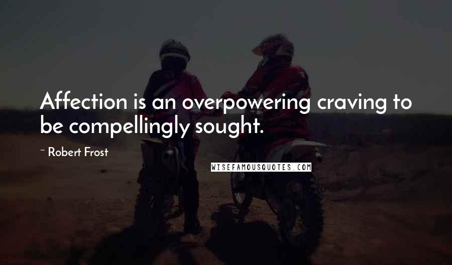 Robert Frost Quotes: Affection is an overpowering craving to be compellingly sought.