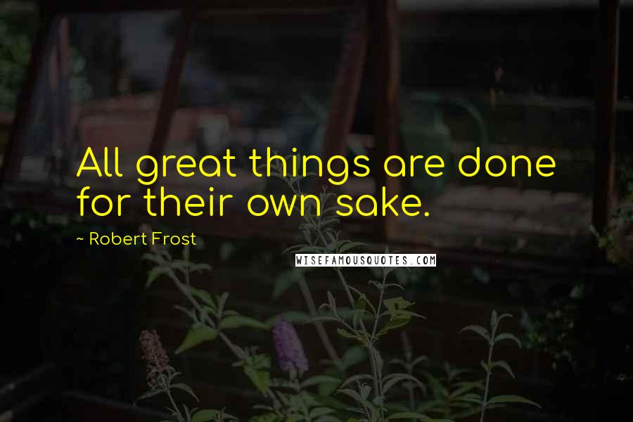 Robert Frost Quotes: All great things are done for their own sake.